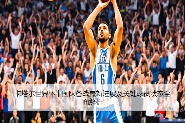 卡塔尔世界杯中国队备战最新进展及关键球员状态全面解析